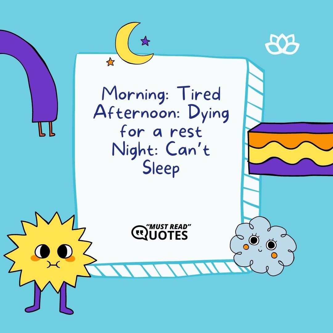 Morning: Tired Afternoon: Dying for a rest Night: Can’t Sleep