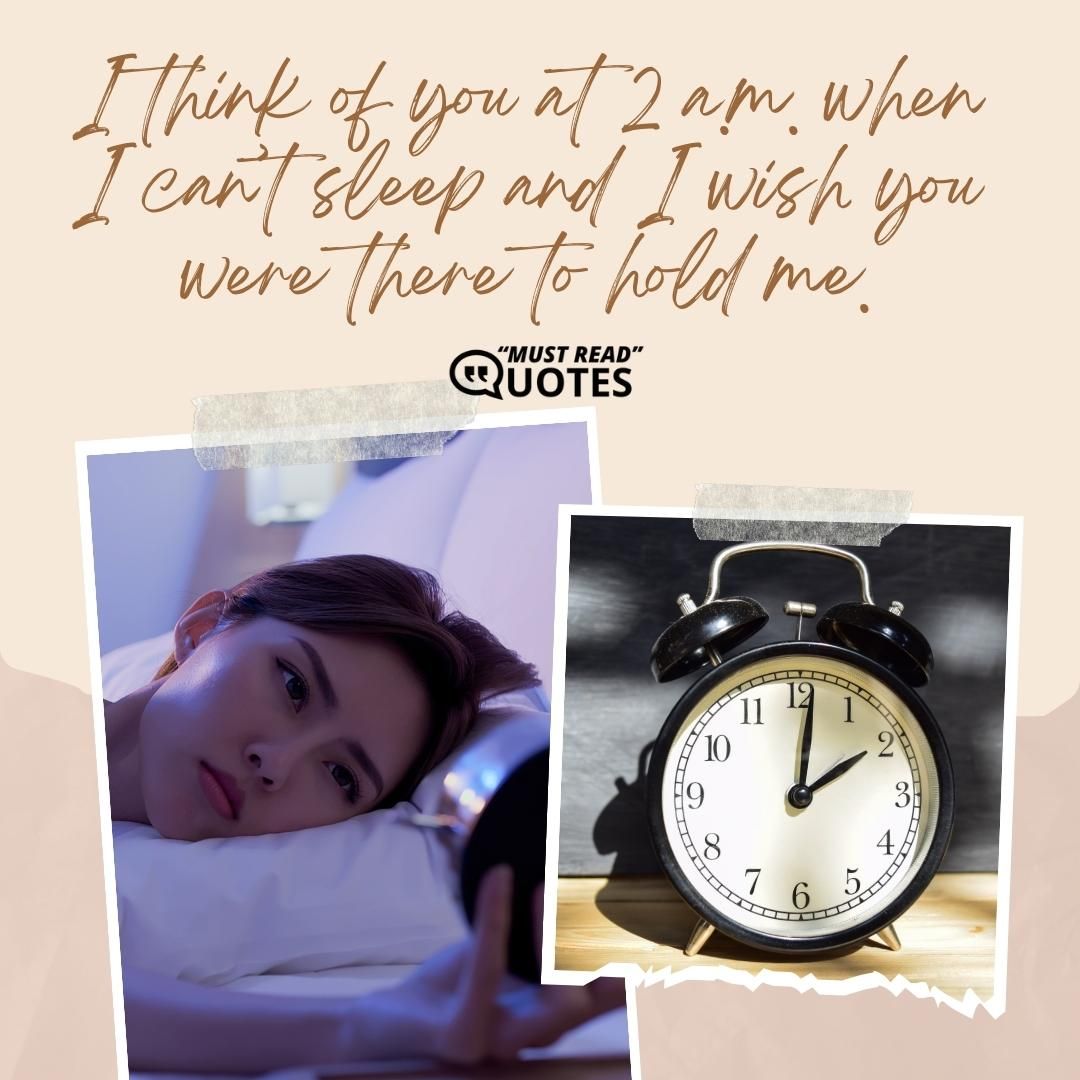 I think of you at 2 a.m. when I can’t sleep and I wish you were there to hold me.