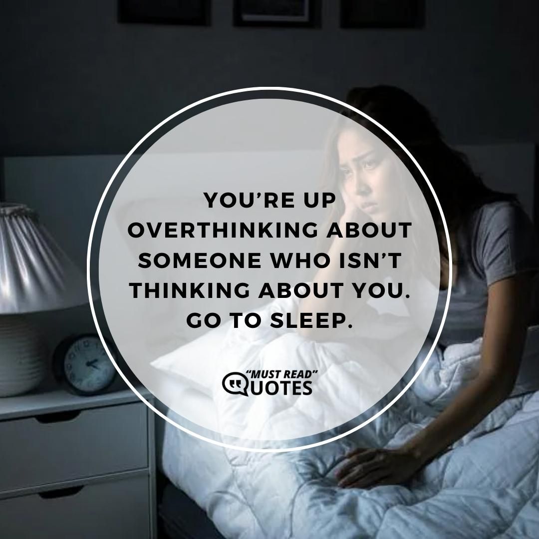 You’re up overthinking about someone who isn’t thinking about you. Go to sleep.