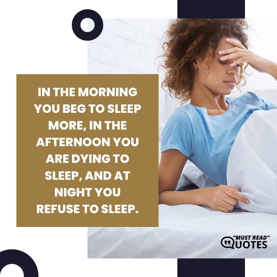 In the morning you beg to sleep more, in the afternoon you are dying to sleep, and at night you refuse to sleep.