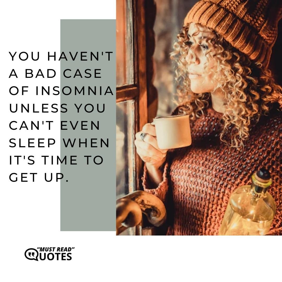 You haven't a bad case of insomnia unless you can't even sleep when it's time to get up.