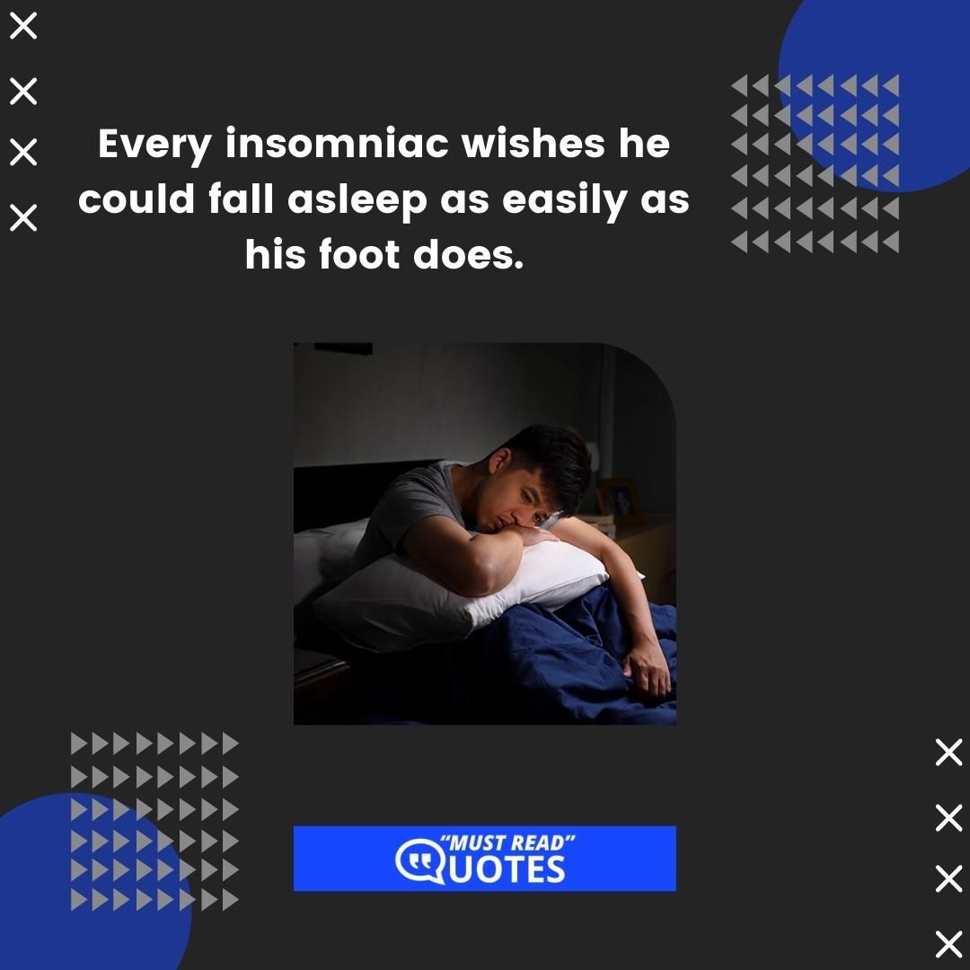 Every insomniac wishes he could fall asleep as easily as his foot does.