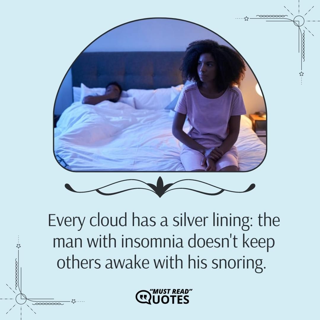 Every cloud has a silver lining: the man with insomnia doesn't keep others awake with his snoring.