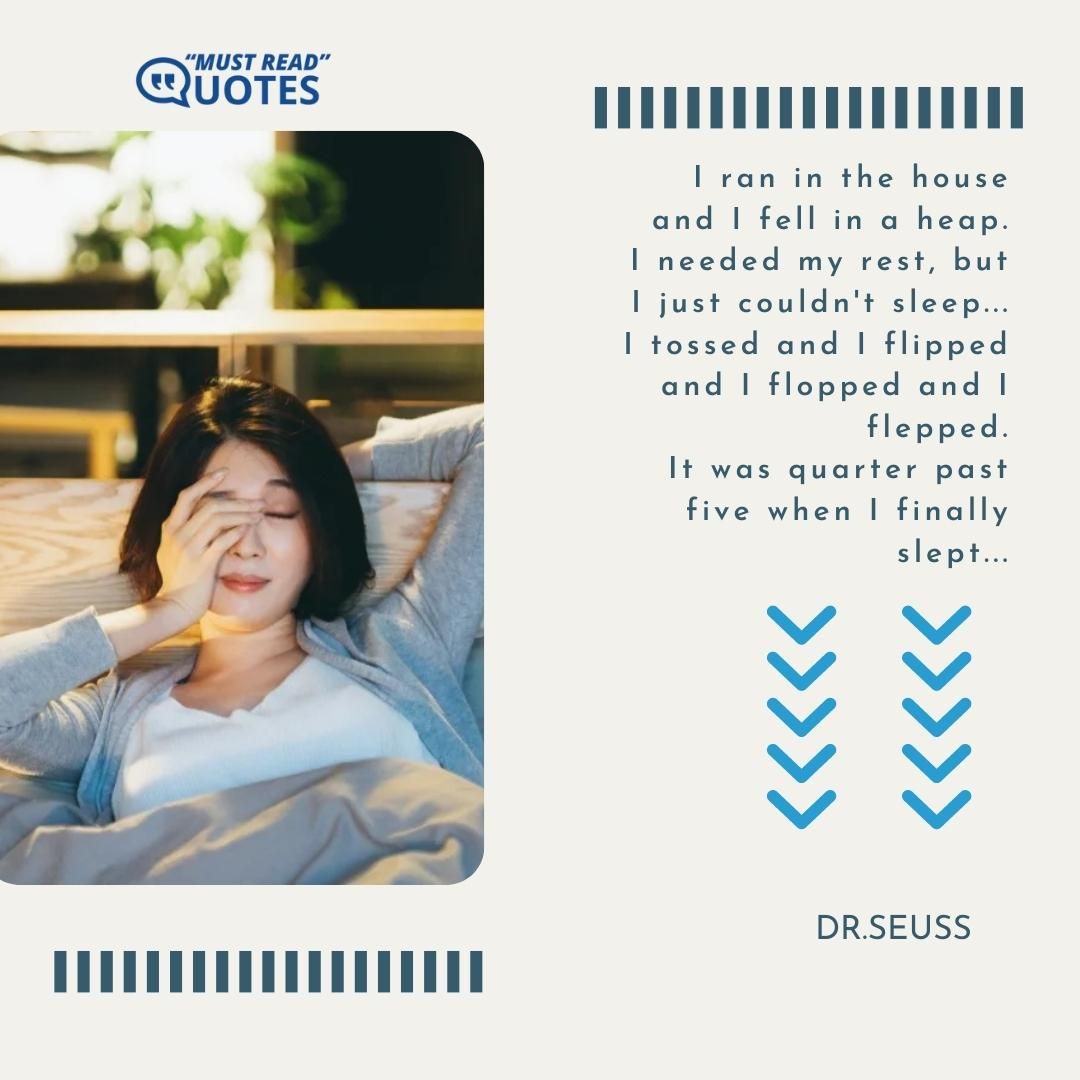 I ran in the house and I fell in a heap. I needed my rest, but I just couldn't sleep... I tossed and I flipped and I flopped and I flepped. It was quarter past five when I finally slept...