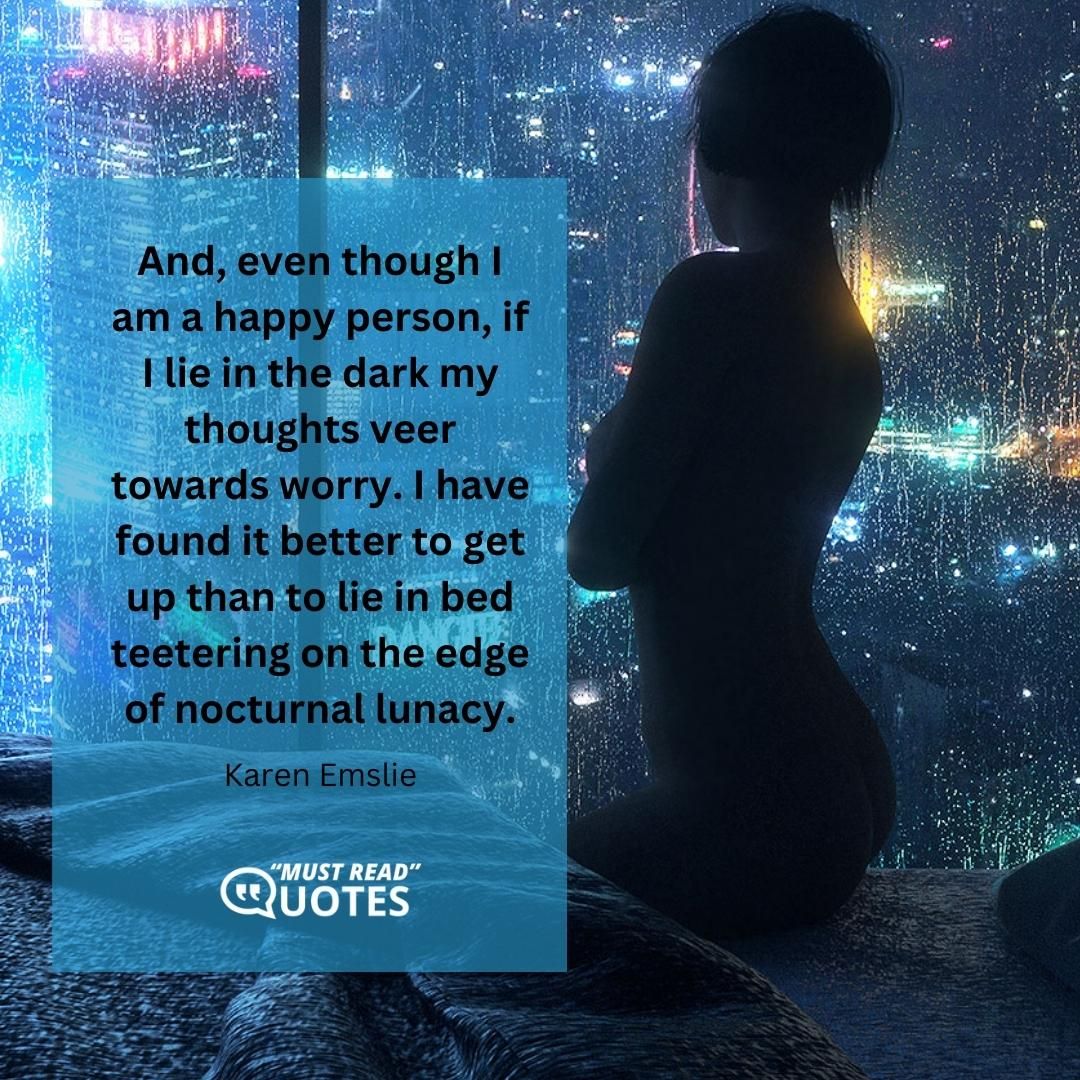 And, even though I am a happy person, if I lie in the dark my thoughts veer towards worry. I have found it better to get up than to lie in bed teetering on the edge of nocturnal lunacy.