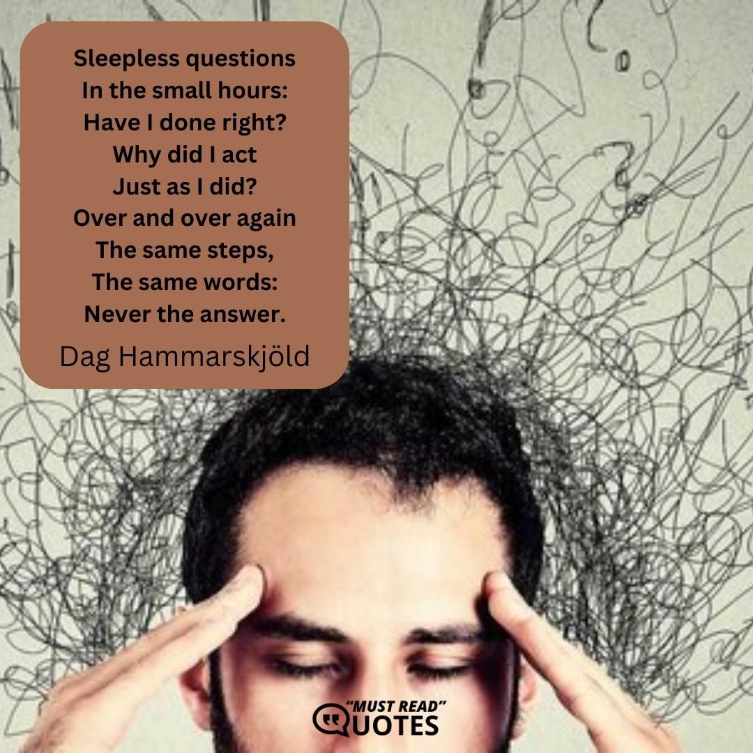 Sleepless questions In the small hours: Have I done right? Why did I act Just as I did? Over and over again The same steps, The same words: Never the answer.