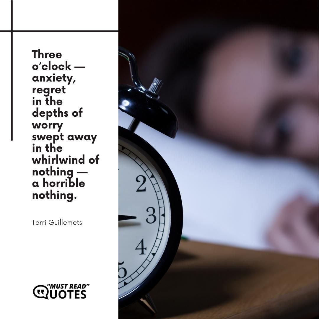 Three o’clock — anxiety, regret in the depths of worry swept away in the whirlwind of nothing — a horrible nothing.