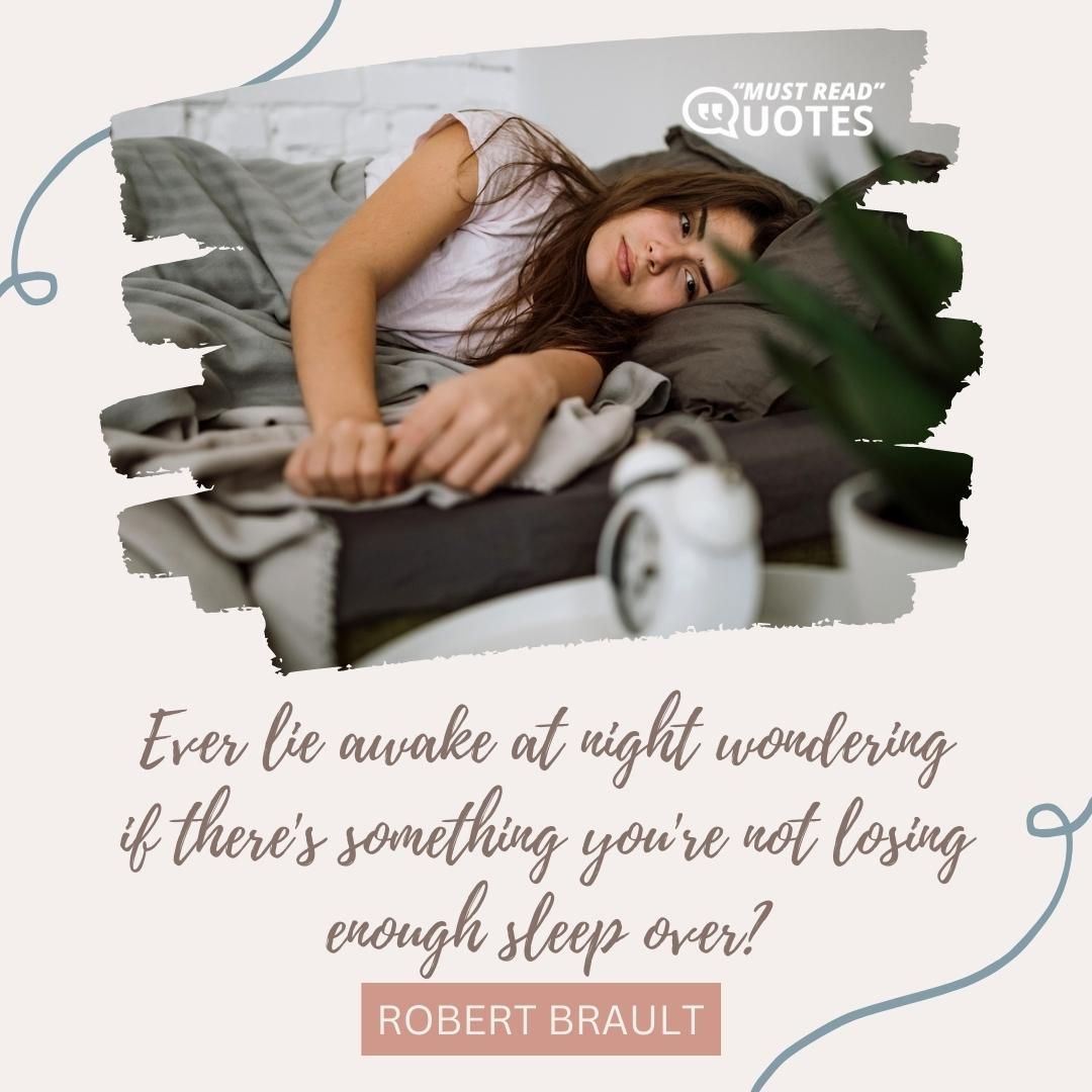 Ever lie awake at night wondering if there's something you're not losing enough sleep over?