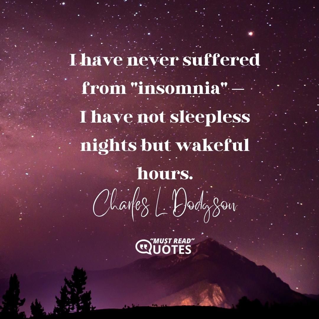 I have never suffered from "insomnia" — I have not sleepless nights but wakeful hours.