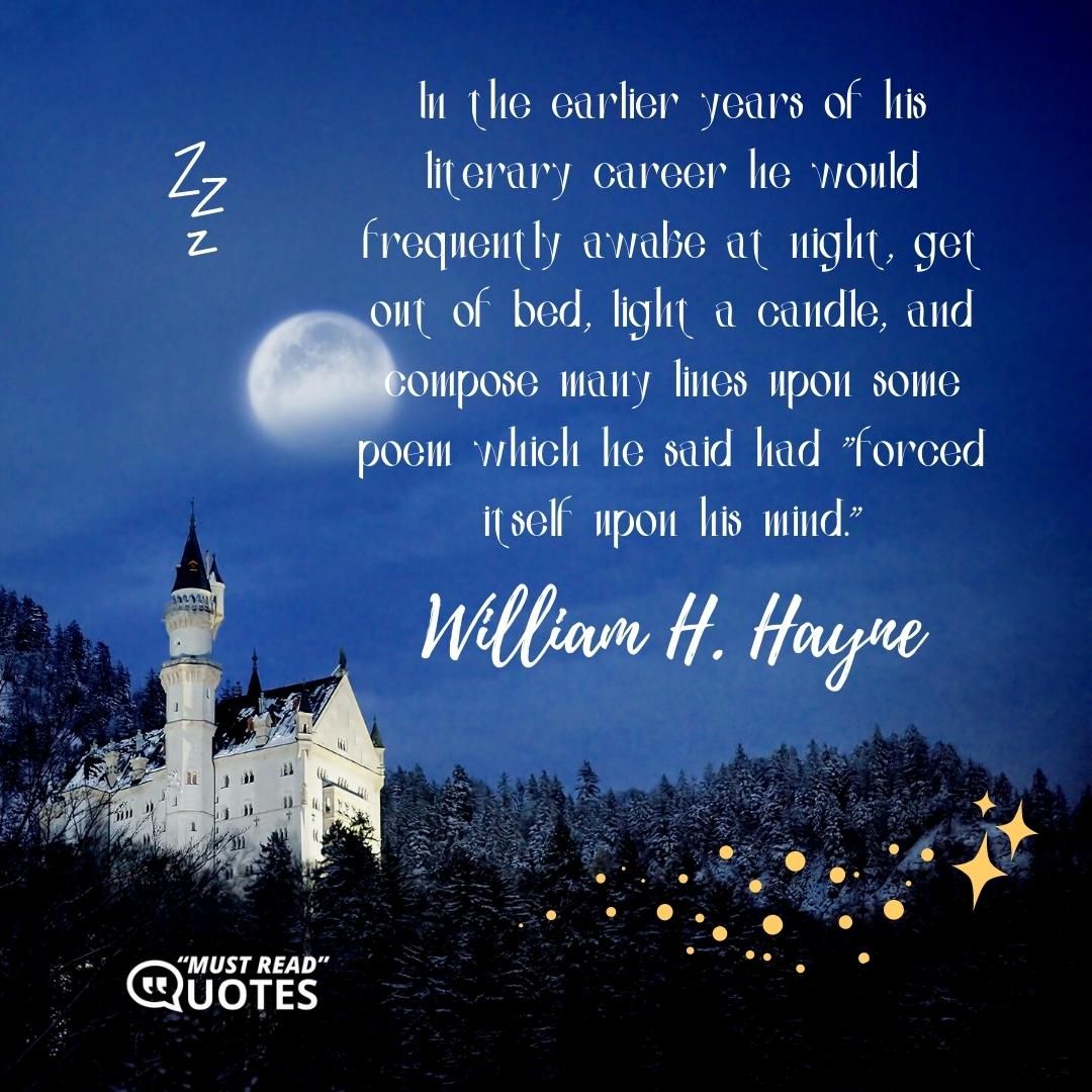 In the earlier years of his literary career he would frequently awake at night, get out of bed, light a candle, and compose many lines upon some poem which he said had "forced itself upon his mind."