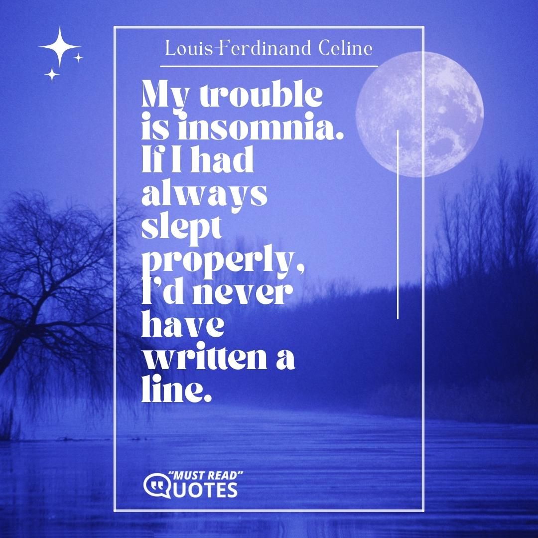 My trouble is insomnia. If I had always slept properly, I'd never have written a line.