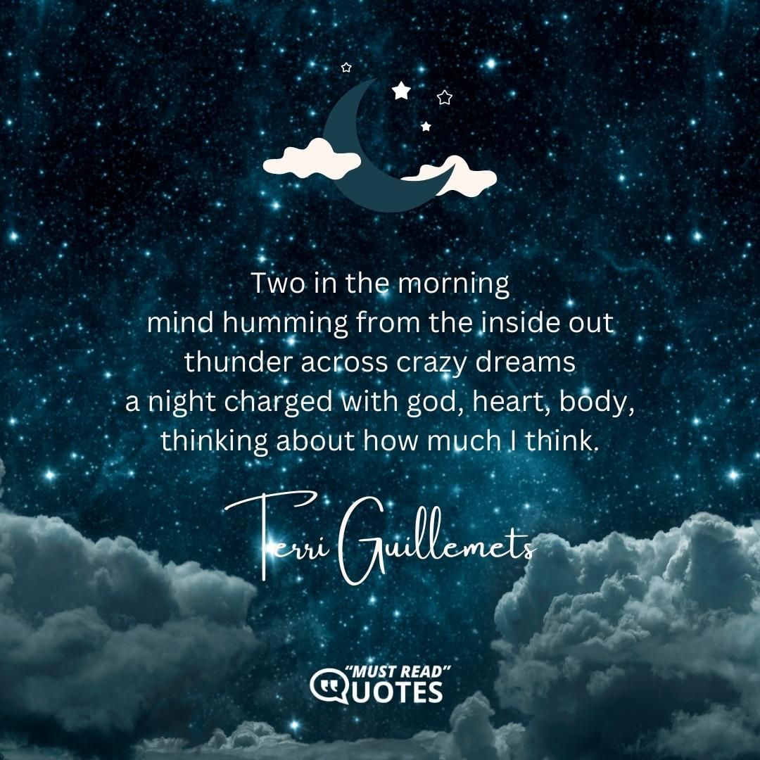Two in the morning mind humming from the inside out thunder across crazy dreams a night charged with god, heart, body, thinking about how much I think.