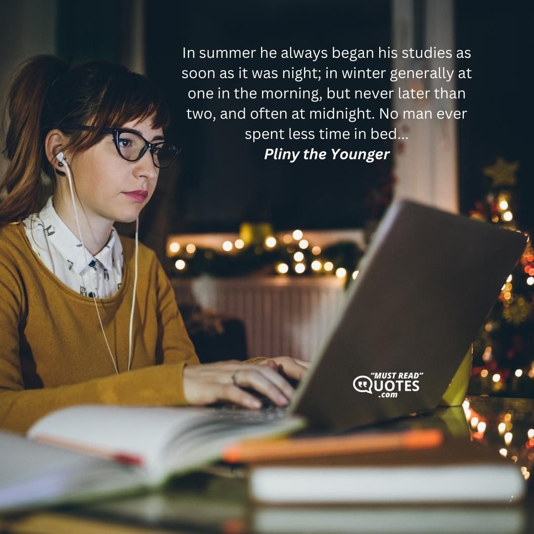 In summer he always began his studies as soon as it was night; in winter generally at one in the morning, but never later than two, and often at midnight. No man ever spent less time in bed...