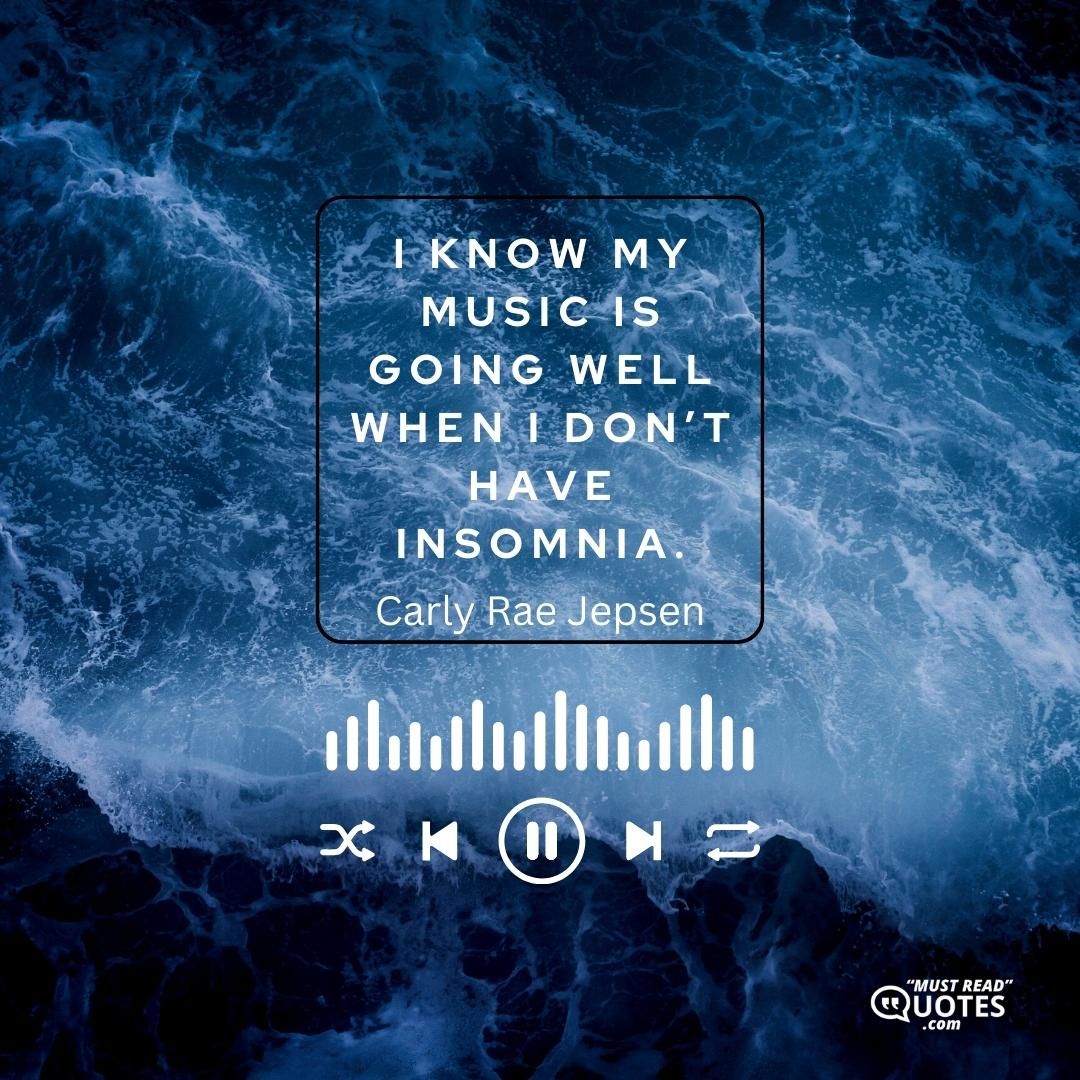 I know my music is going well when I don’t have insomnia.