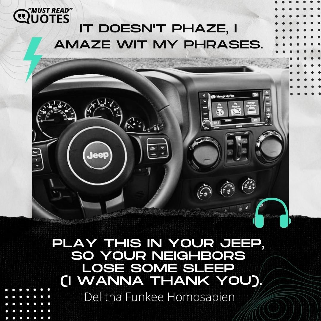 It doesn't phaze, I amaze wit my phrases. Play this in your Jeep, so your neighbors lose some sleep (I wanna thank you).