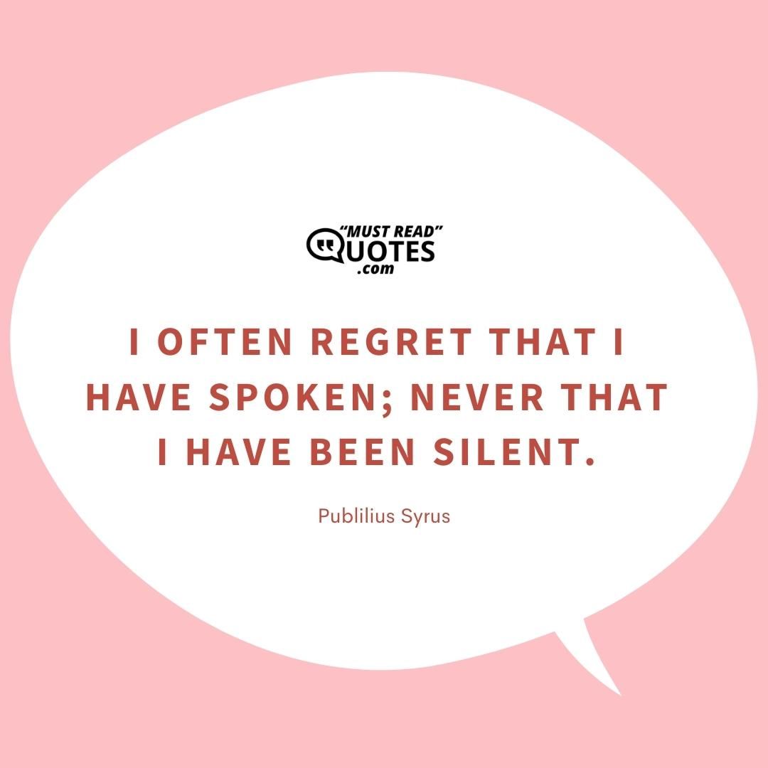 I often regret that I have spoken; never that I have been silent.
