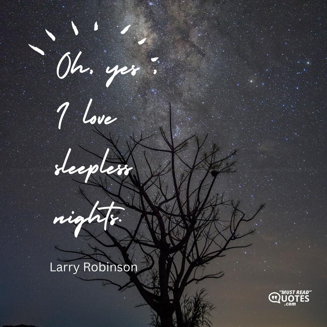 Oh, yes , I love sleepless nights.
