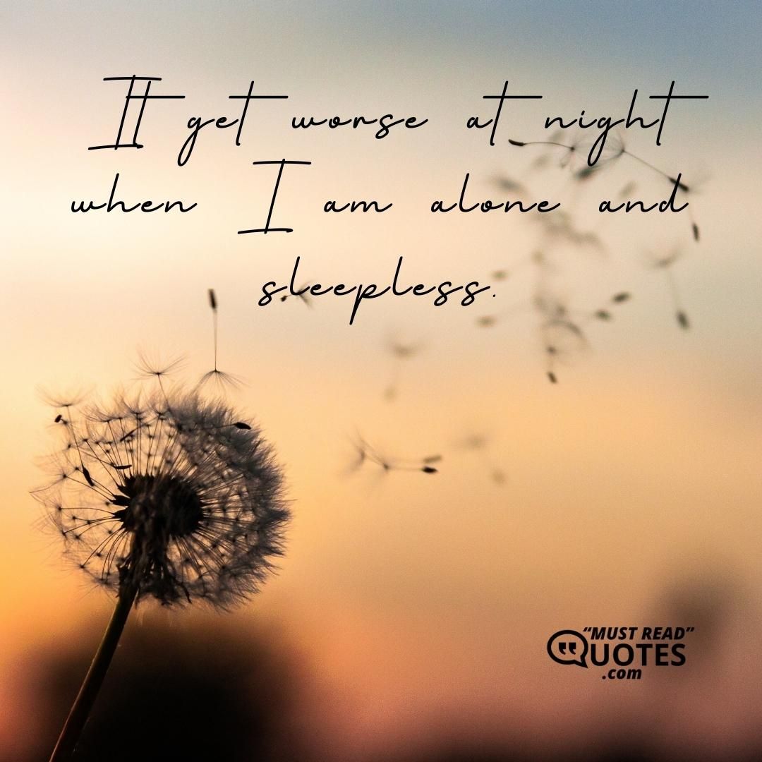 It get worse at night when I am alone and sleepless.