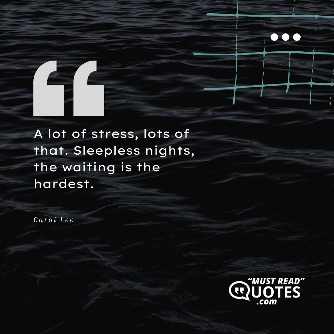 A lot of stress, lots of that. Sleepless nights, the waiting is the hardest.
