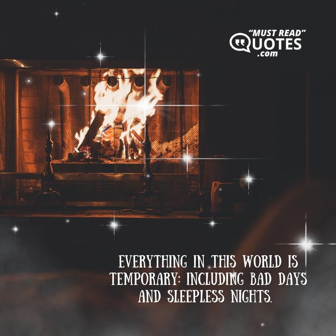 Everything in this world is temporary: including bad days and sleepless nights.