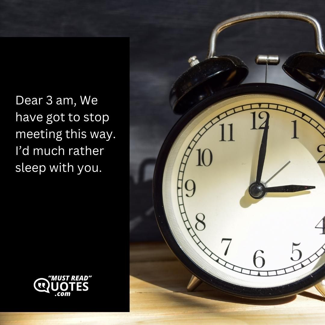 Dear 3 am, We have got to stop meeting this way. I’d much rather sleep with you.