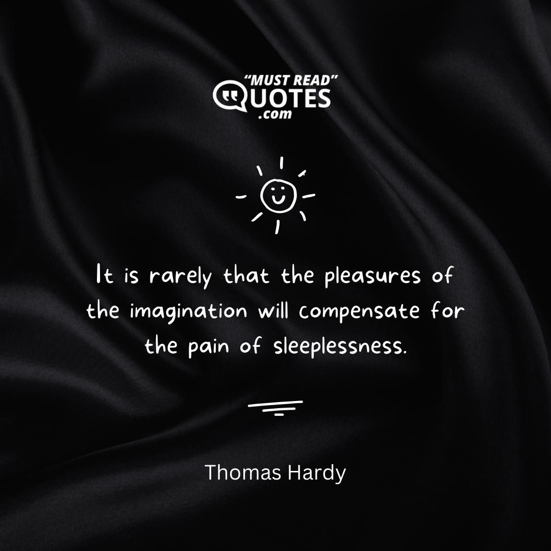 It is rarely that the pleasures of the imagination will compensate for the pain of sleeplessness.
