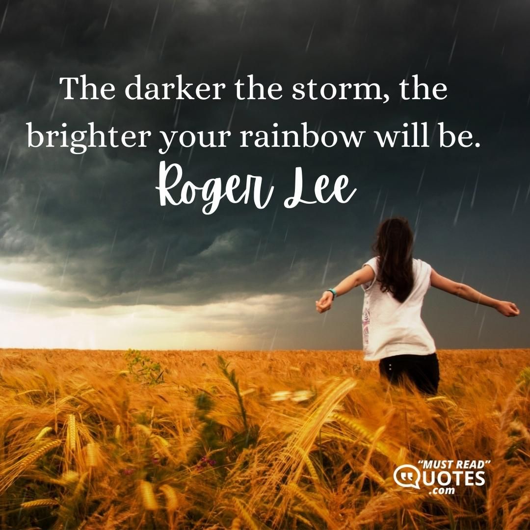 The darker the storm, the brighter your rainbow will be.