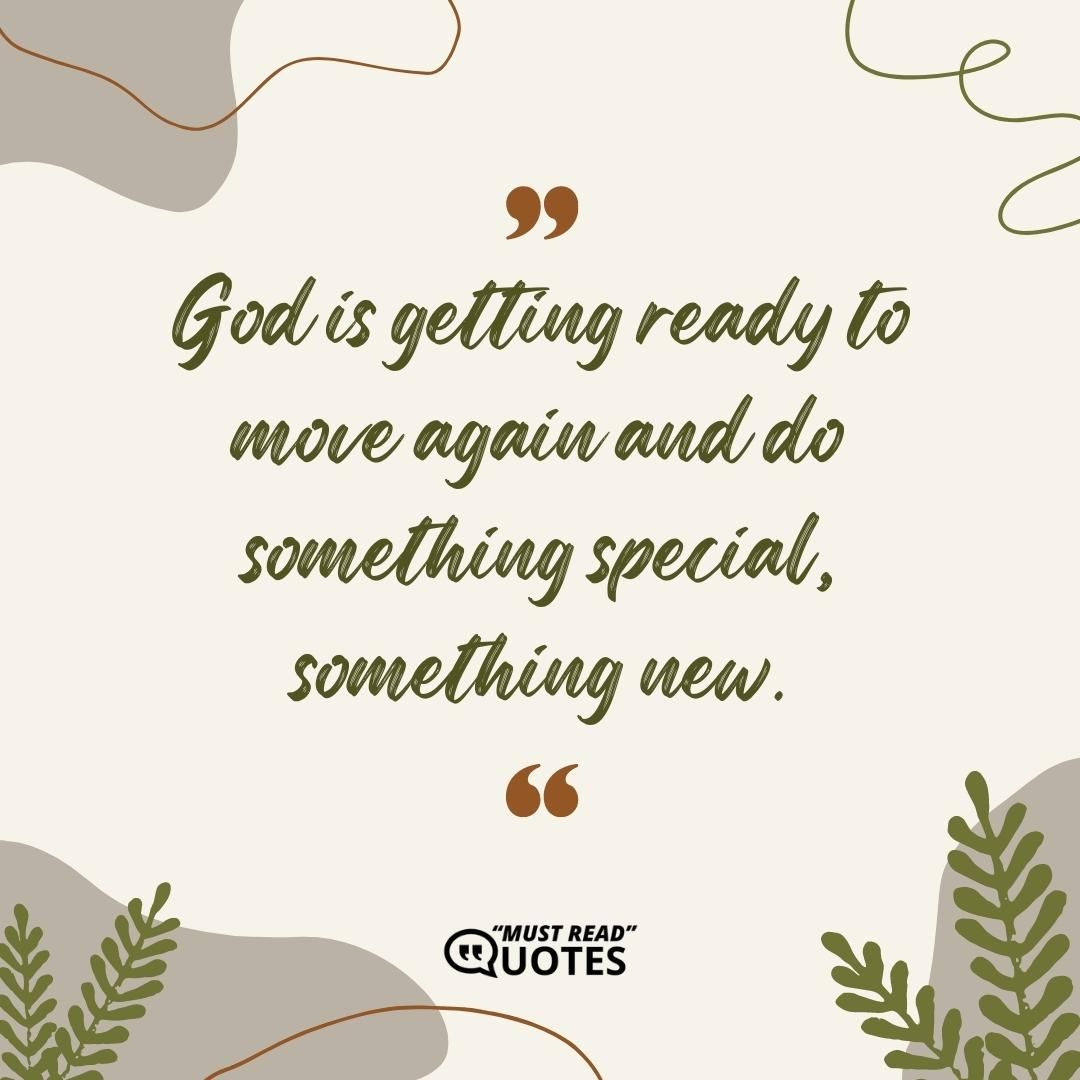 God is getting ready to move again and do something special, something new.