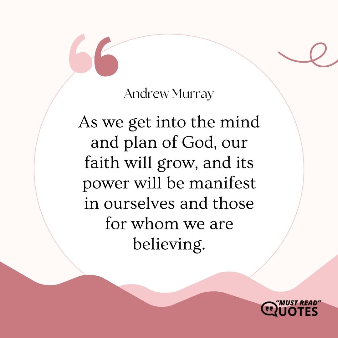 As we get into the mind and plan of God, our faith will grow, and its power will be manifest in ourselves and those for whom we are believing.