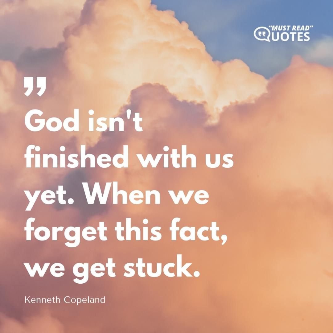God isn't finished with us yet. When we forget this fact, we get stuck.