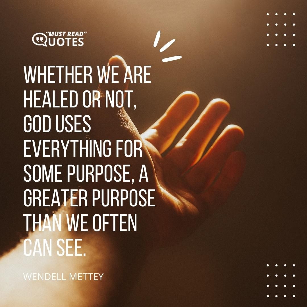 Whether we are healed or not, God uses everything for some purpose, a greater purpose than we often can see.