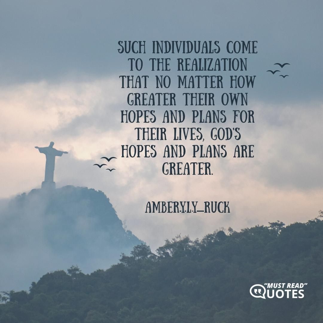 Such individuals come to the realization that no matter how greater their own hopes and plans for their lives, God's hopes and plans are greater.
