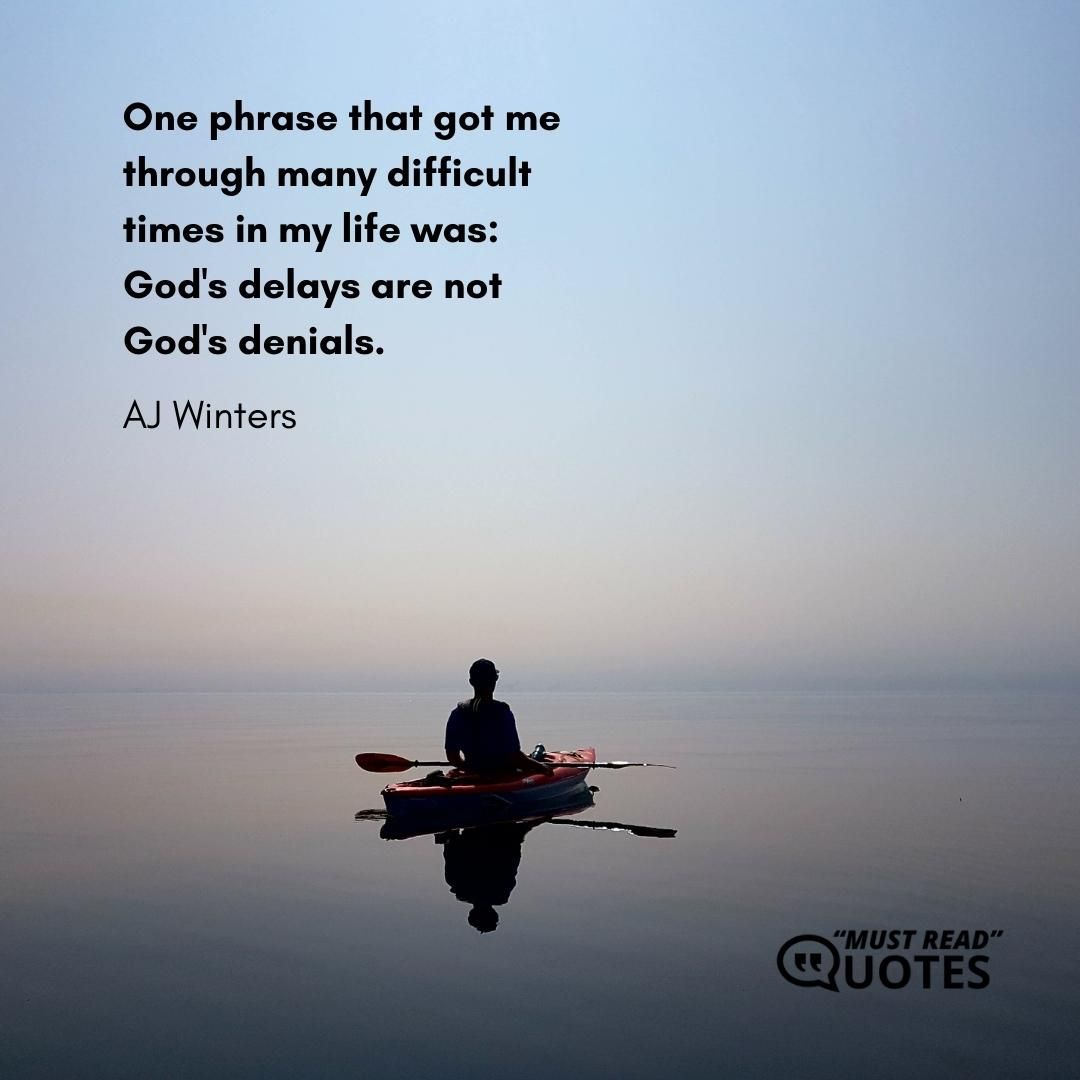 One phrase that got me through many difficult times in my life was: God's delays are not God's denials.