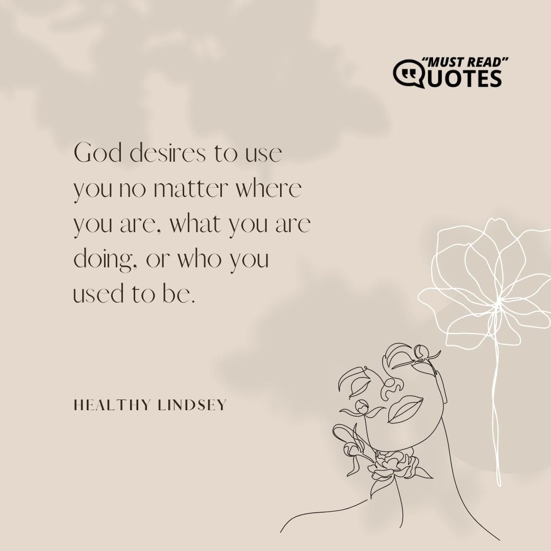 God desires to use you no matter where you are, what you are doing, or who you used to be.