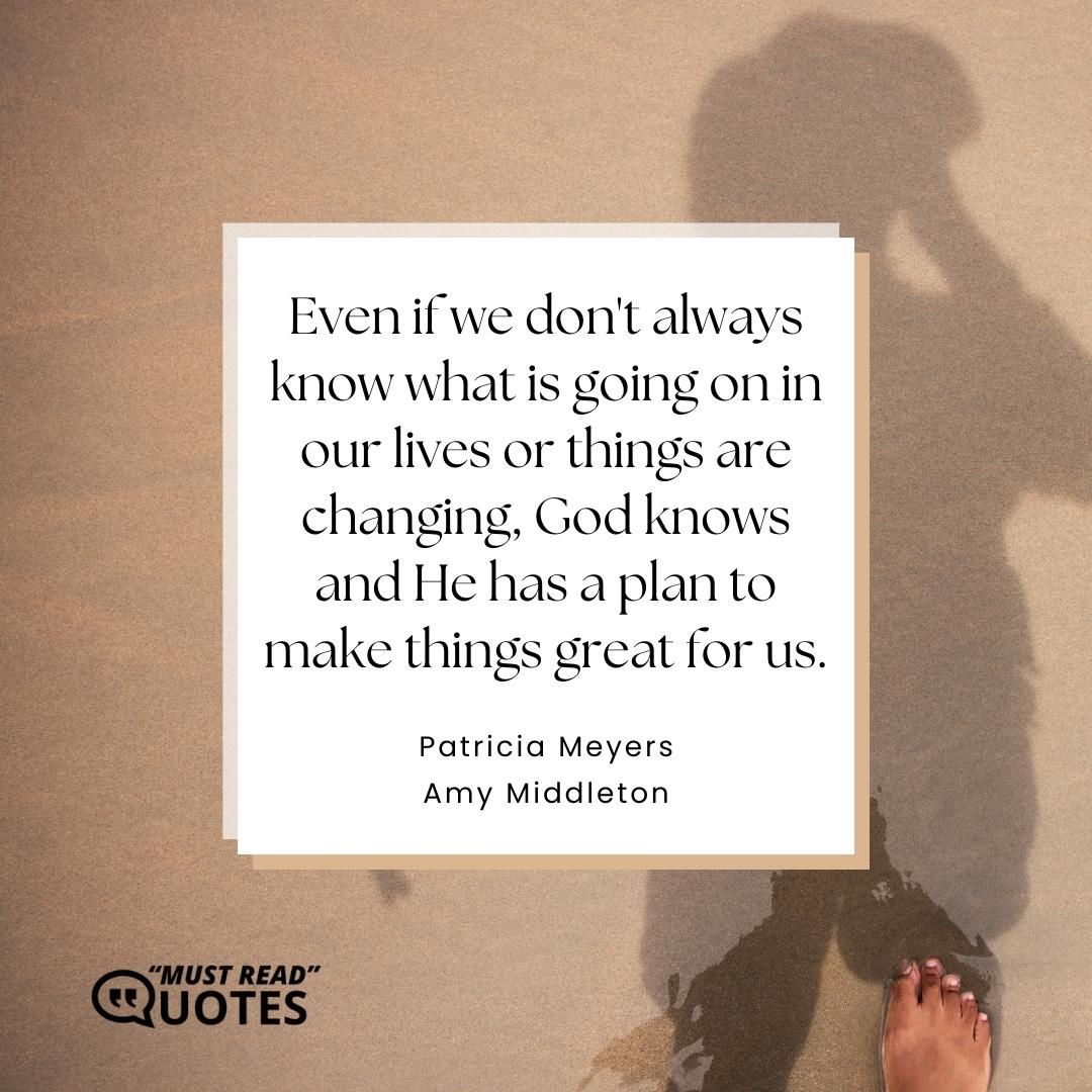 Even if we don't always know what is going on in our lives or things are changing, God knows and He has a plan to make things great for us.