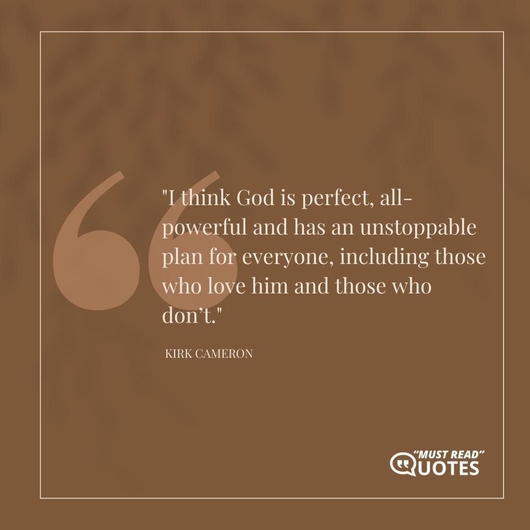 I think God is perfect, all-powerful and has an unstoppable plan for everyone, including those who love him and those who don’t.