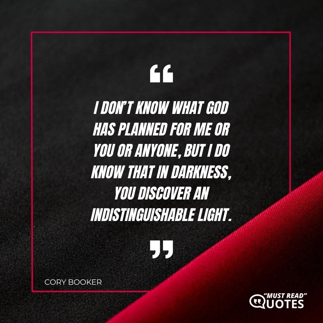 I don’t know what God has planned for me or you or anyone, but I do know that in darkness, you discover an indistinguishable light.