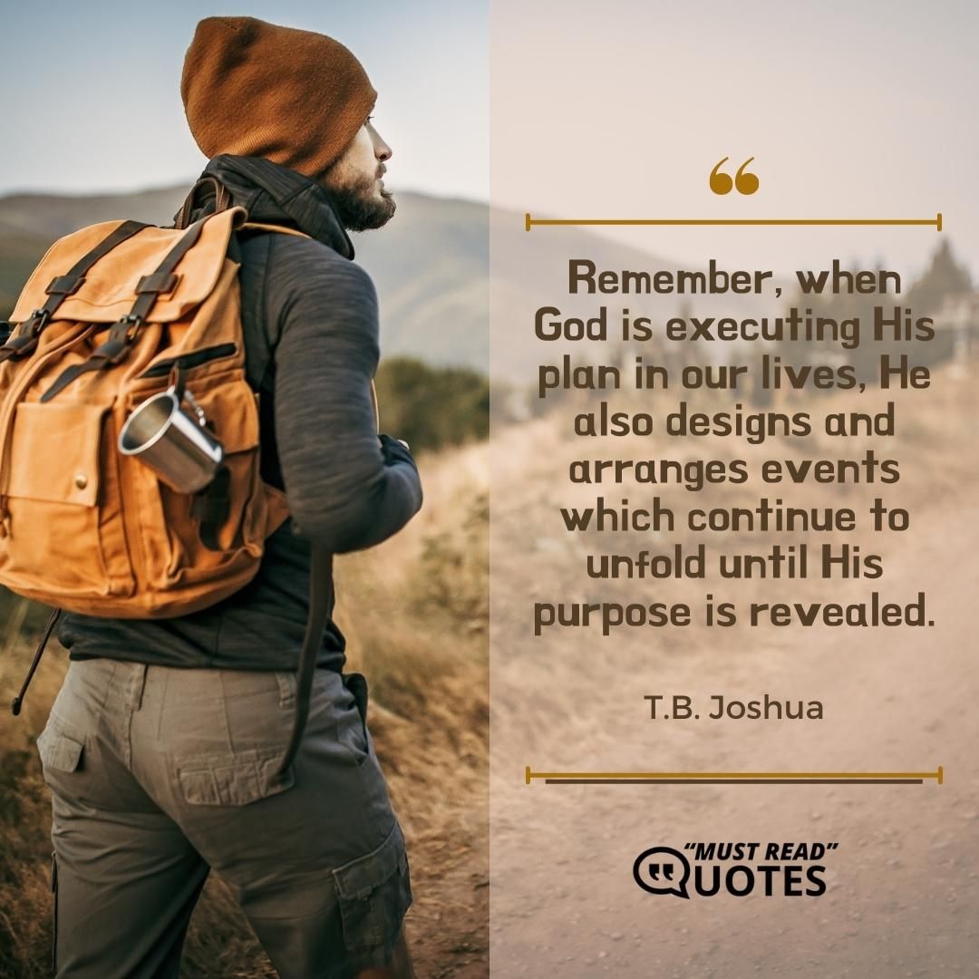 Remember, when God is executing His plan in our lives, He also designs and arranges events which continue to unfold until His purpose is revealed.