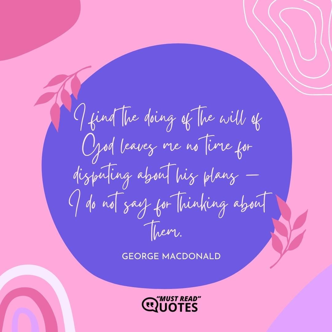 I find the doing of the will of God leaves me no time for disputing about his plans — I do not say for thinking about them.