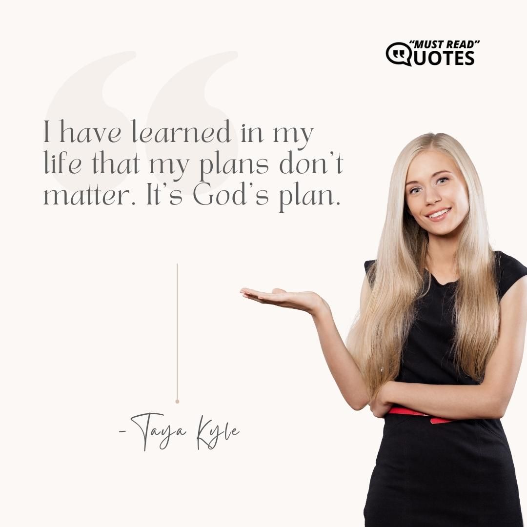 I have learned in my life that my plans don’t matter. It’s God’s plan.