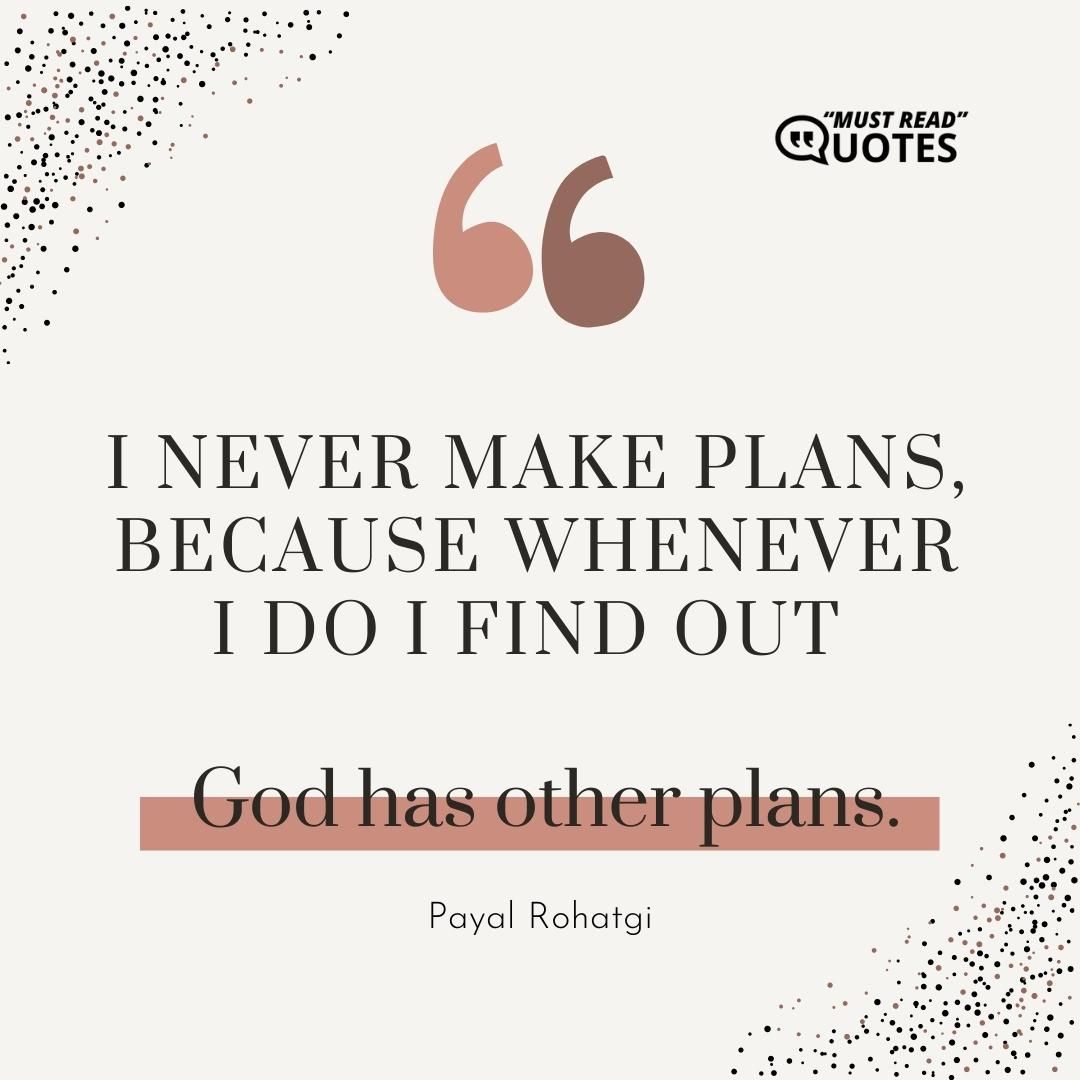 I never make plans, because whenever I do I find out God has other plans.