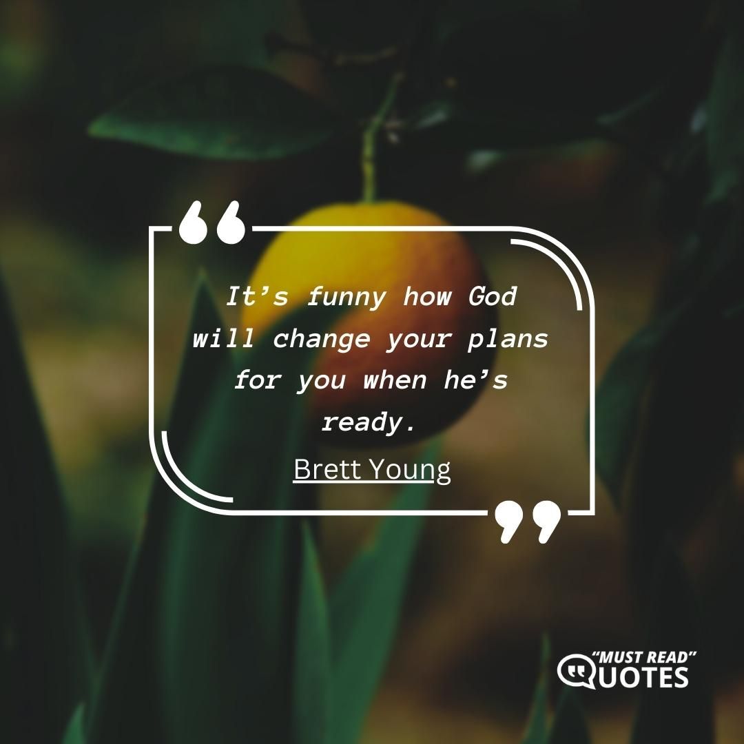 It’s funny how God will change your plans for you when he’s ready.