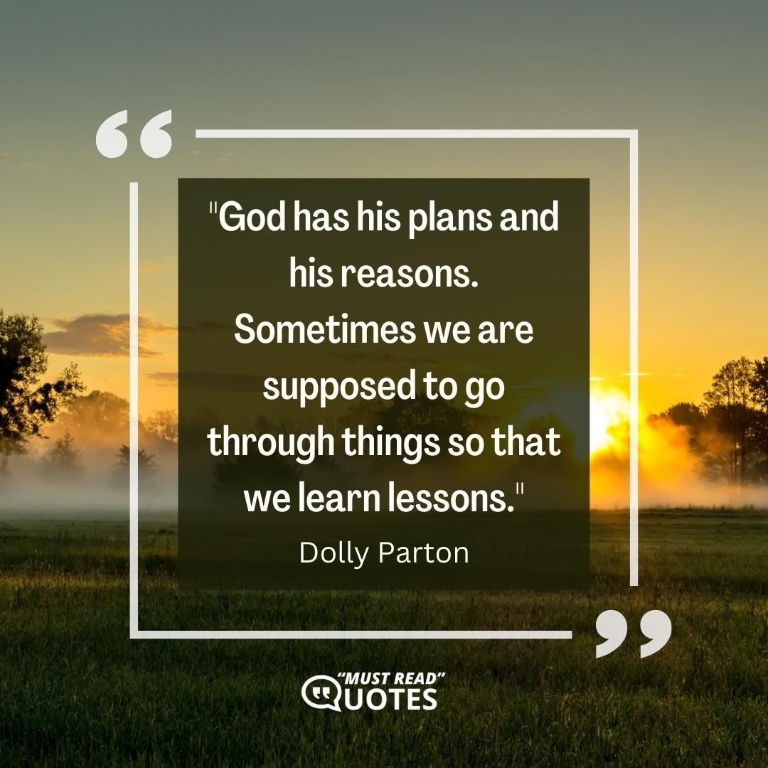 God has his plans and his reasons. Sometimes we are supposed to go through things so that we learn lessons.