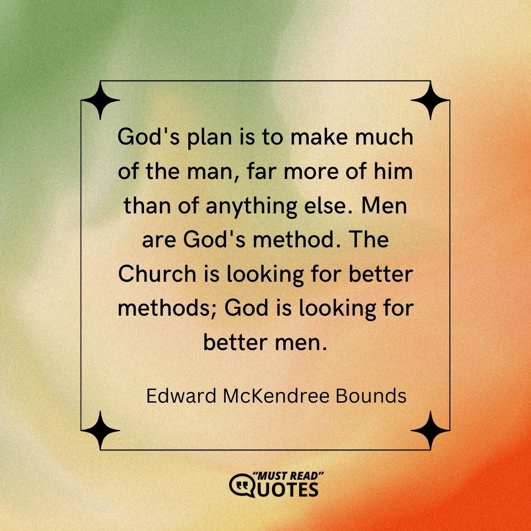 God's plan is to make much of the man, far more of him than of anything else. Men are God's method. The Church is looking for better methods; God is looking for better men.