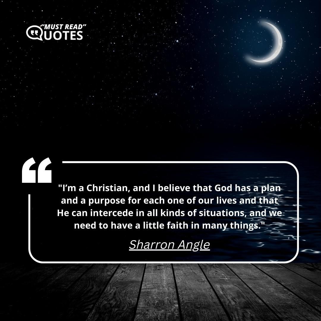 I’m a Christian, and I believe that God has a plan and a purpose for each one of our lives and that He can intercede in all kinds of situations, and we need to have a little faith in many things.