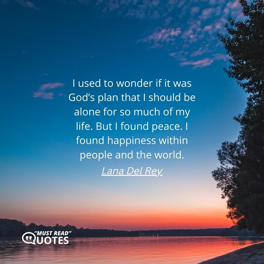 I used to wonder if it was God’s plan that I should be alone for so much of my life. But I found peace. I found happiness within people and the world.
