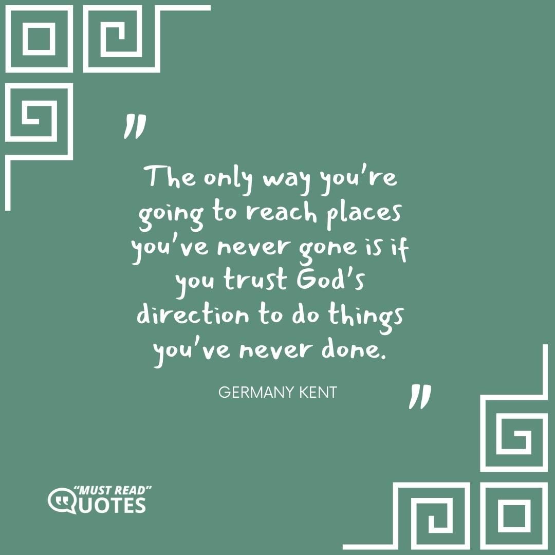 The only way you’re going to reach places you’ve never gone is if you trust God’s direction to do things you’ve never done.
