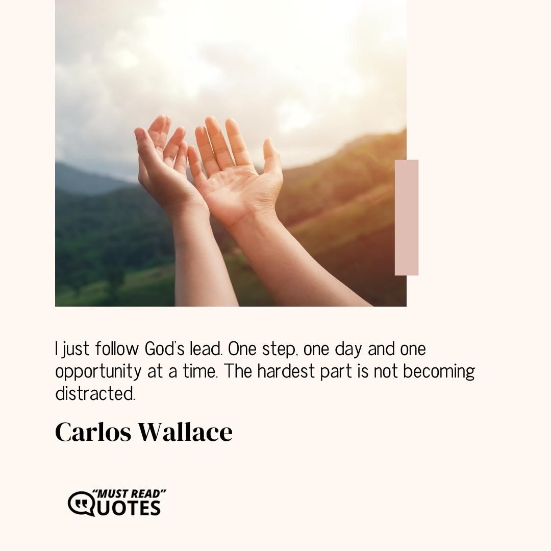 I just follow God’s lead. One step, one day and one opportunity at a time. The hardest part is not becoming distracted.