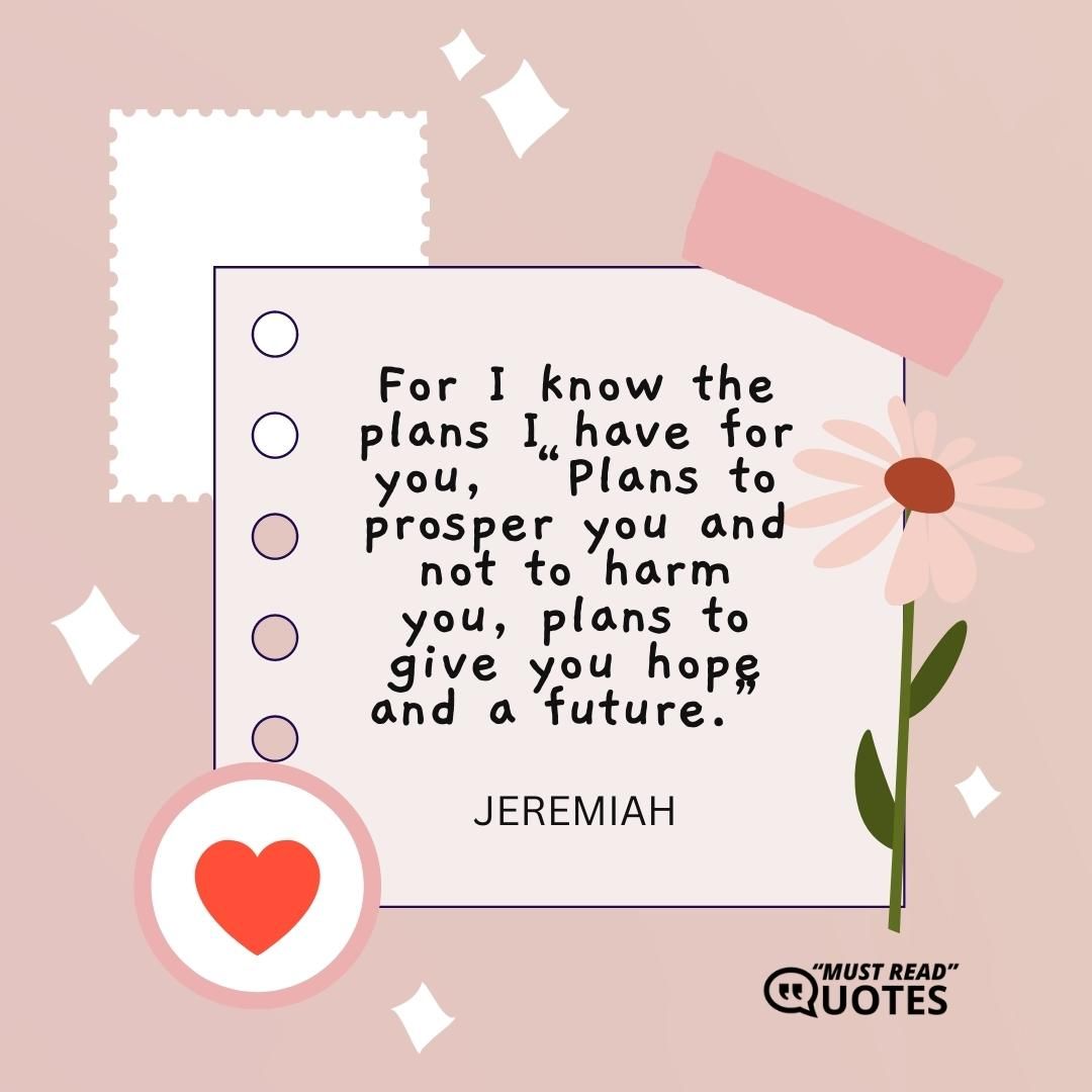 For I know the plans I have for you, “Plans to prosper you and not to harm you, plans to give you hope and a future.”