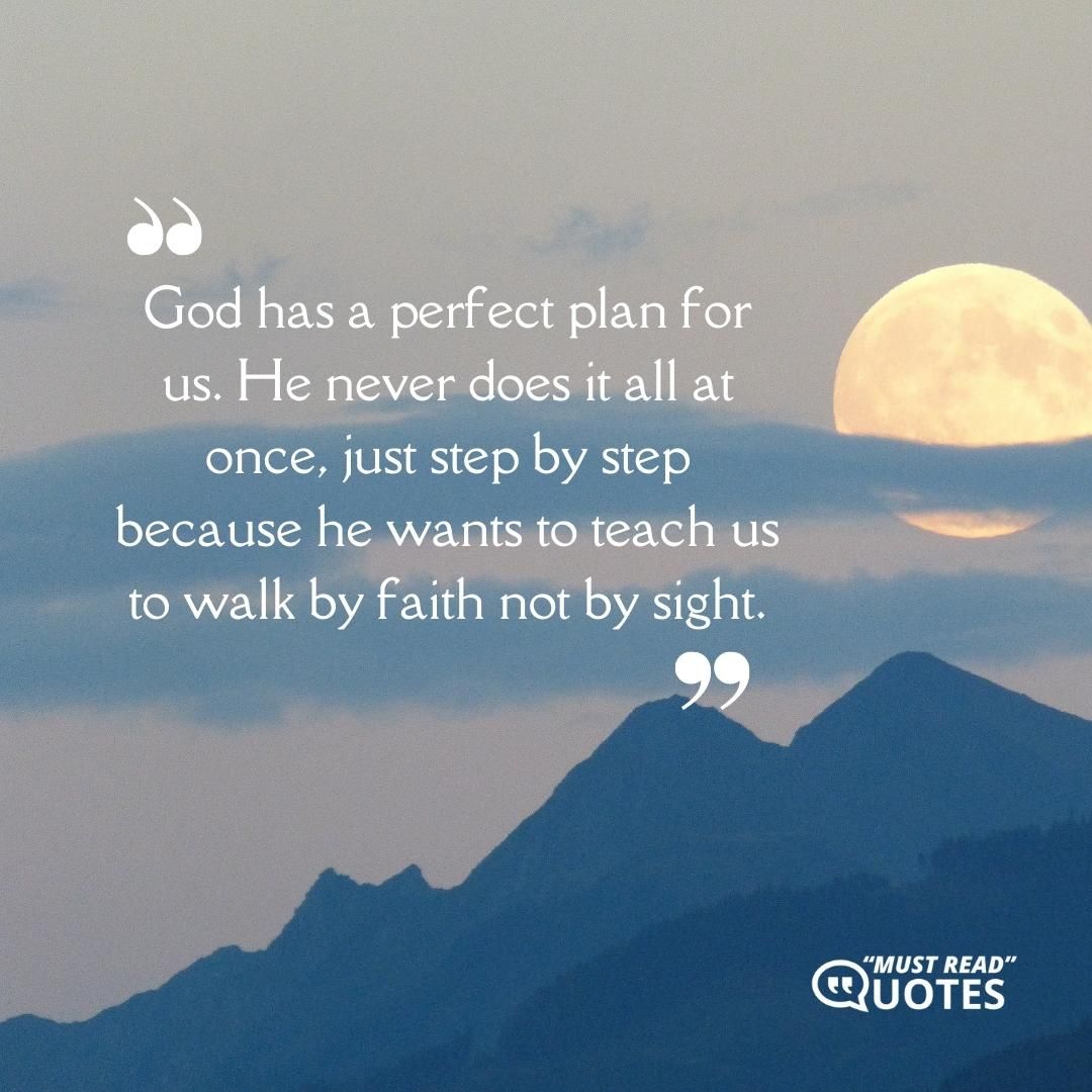 God has a perfect plan for us. He never does it all at once, just step by step because he wants to teach us to walk by faith not by sight.